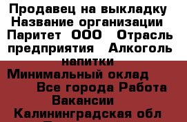 Продавец на выкладку › Название организации ­ Паритет, ООО › Отрасль предприятия ­ Алкоголь, напитки › Минимальный оклад ­ 28 000 - Все города Работа » Вакансии   . Калининградская обл.,Пионерский г.